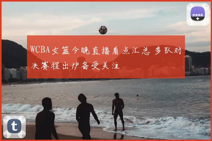 WCBA女篮今晚直播看点汇总 多队对决赛程出炉备受关注