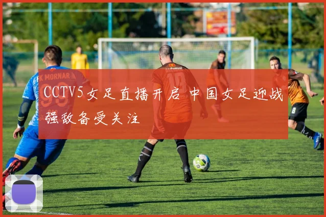 CCTV5女足直播开启 中国女足迎战强敌备受关注