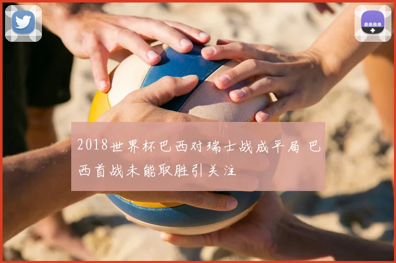 2018世界杯巴西对瑞士战成平局 巴西首战未能取胜引关注