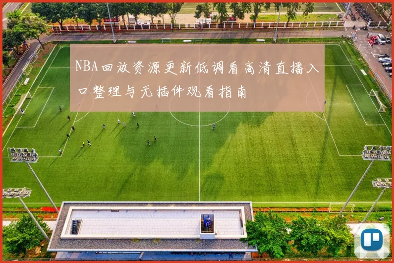 NBA回放资源更新低调看高清直播入口整理与无插件观看指南