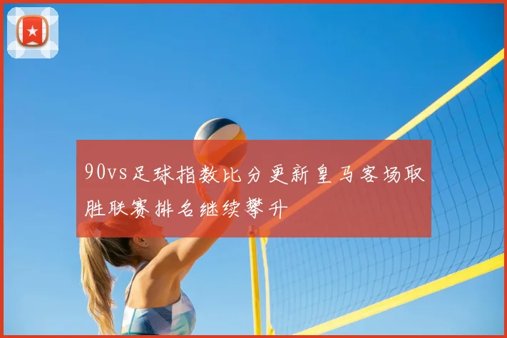 90vs足球指数比分更新皇马客场取胜联赛排名继续攀升