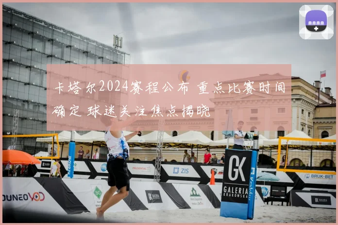 卡塔尔2024赛程公布 重点比赛时间确定 球迷关注焦点揭晓