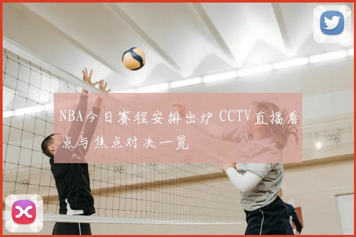 NBA今日赛程安排出炉 CCTV直播看点与焦点对决一览