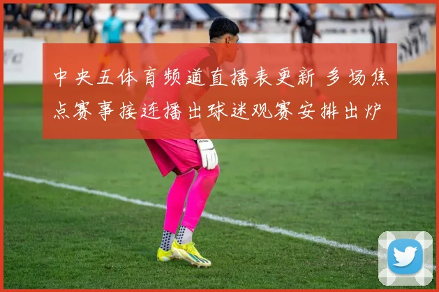 中央五体育频道直播表更新 多场焦点赛事接连播出球迷观赛安排出炉
