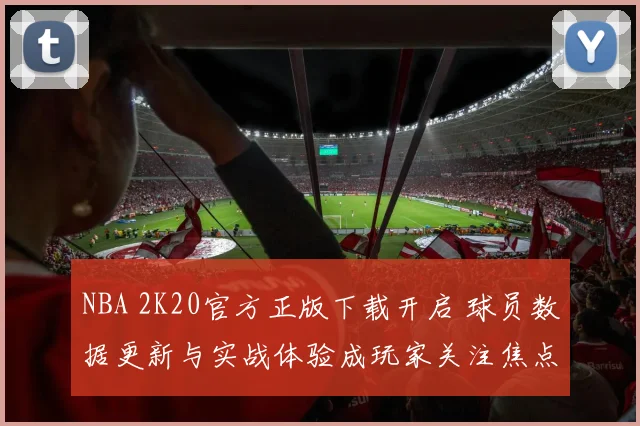 NBA 2K20官方正版下载开启 球员数据更新与实战体验成玩家关注焦点