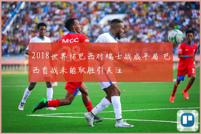 2018世界杯巴西对瑞士战成平局 巴西首战未能取胜引关注