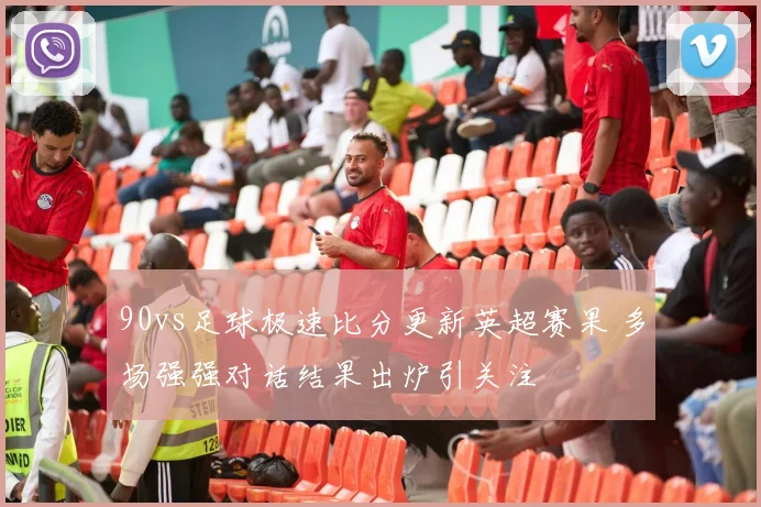 90vs足球极速比分更新英超赛果 多场强强对话结果出炉引关注