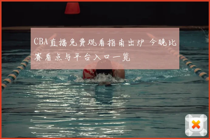 CBA直播免费观看指南出炉 今晚比赛看点与平台入口一览