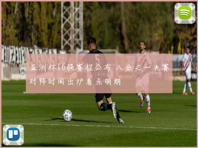 亚洲杯16强赛程公布 八分之一决赛对阵时间出炉看点明朗