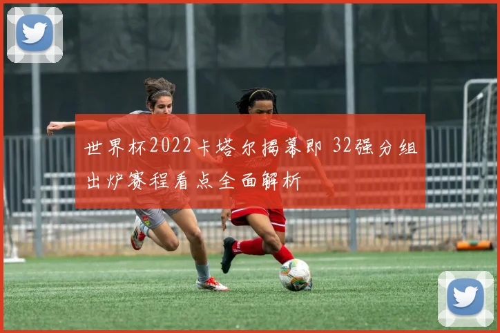 世界杯2022卡塔尔揭幕即 32强分组出炉赛程看点全面解析