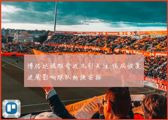 博格达诺维奇近况引关注 伤病恢复进展影响球队轮换安排