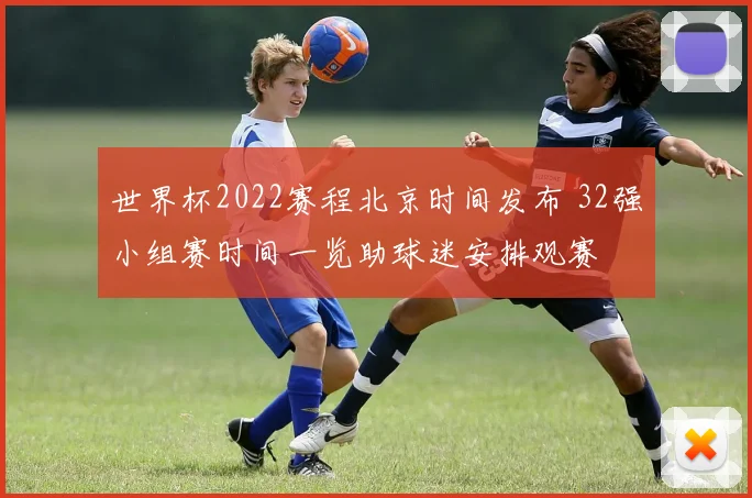 世界杯2022赛程北京时间发布 32强小组赛时间一览助球迷安排观赛