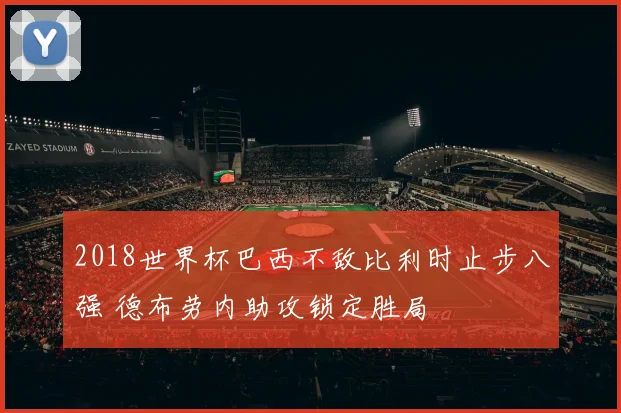 2018世界杯巴西不敌比利时止步八强 德布劳内助攻锁定胜局