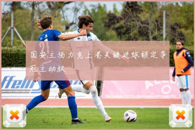 国安主场力克上港关键进球锁定争冠主动权