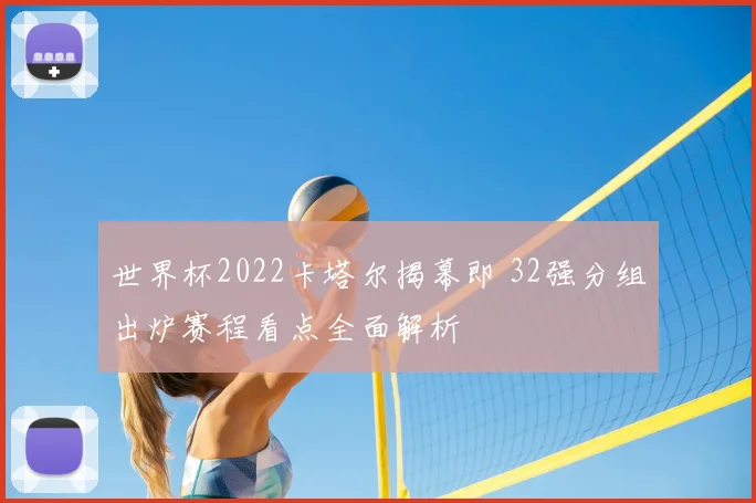 世界杯2022卡塔尔揭幕即 32强分组出炉赛程看点全面解析