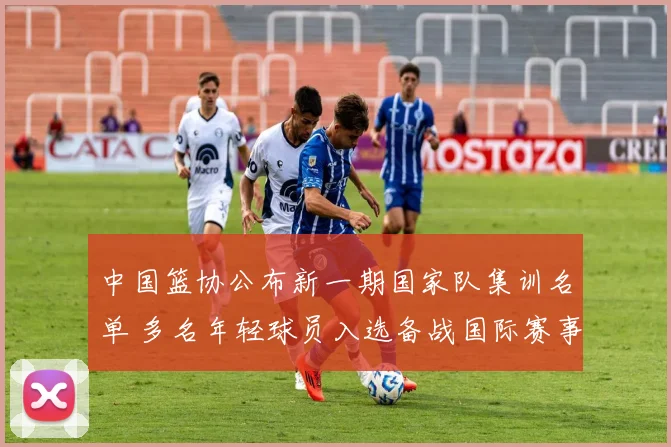 中国篮协公布新一期国家队集训名单 多名年轻球员入选备战国际赛事