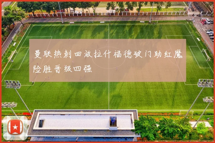 曼联热刺回放拉什福德破门助红魔险胜晋级四强