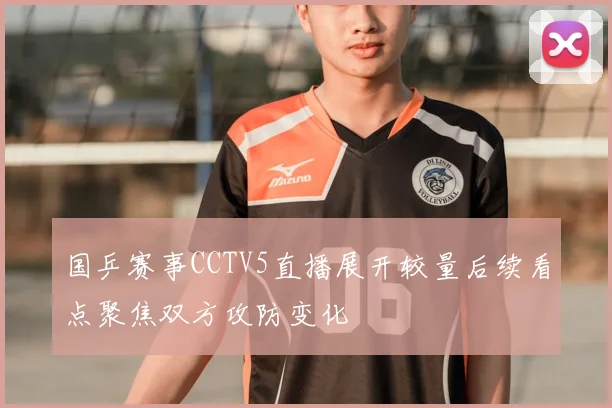 国乒赛事CCTV5直播展开较量后续看点聚焦双方攻防变化