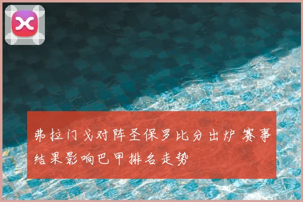 弗拉门戈对阵圣保罗比分出炉 赛事结果影响巴甲排名走势