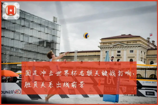 国足冲击世界杯名额关键战打响，胜负关系出线前景
