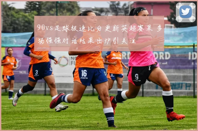 90vs足球极速比分更新英超赛果 多场强强对话结果出炉引关注