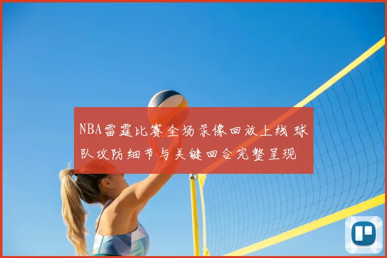 NBA雷霆比赛全场录像回放上线 球队攻防细节与关键回合完整呈现