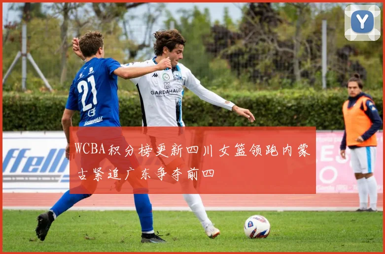 WCBA积分榜更新四川女篮领跑内蒙古紧追广东争夺前四