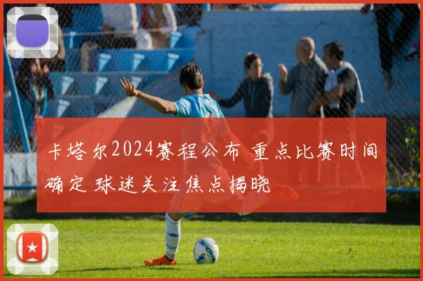 卡塔尔2024赛程公布 重点比赛时间确定 球迷关注焦点揭晓