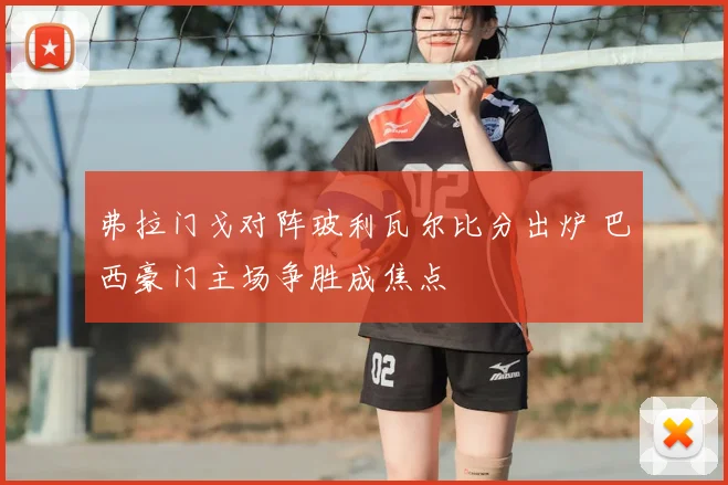 弗拉门戈对阵玻利瓦尔比分出炉 巴西豪门主场争胜成焦点