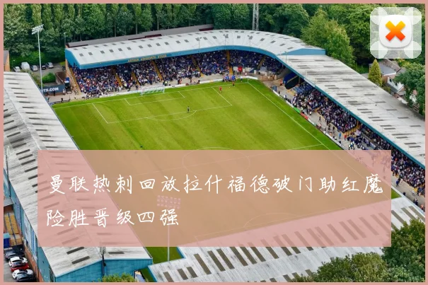 曼联热刺回放拉什福德破门助红魔险胜晋级四强