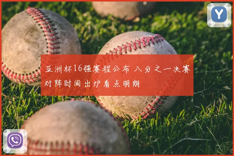 亚洲杯16强赛程公布 八分之一决赛对阵时间出炉看点明朗