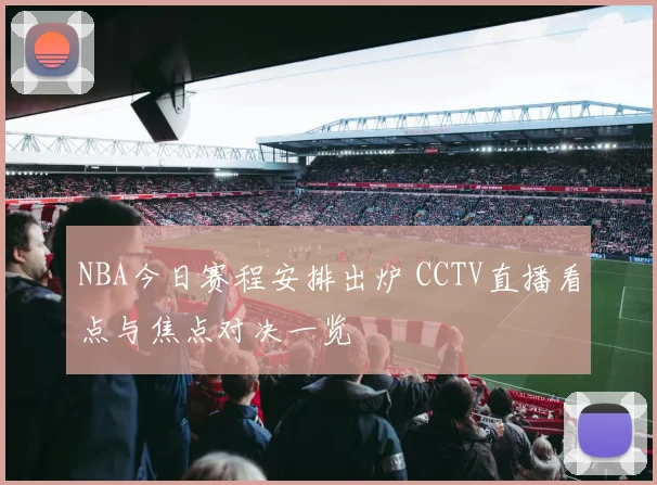 NBA今日赛程安排出炉 CCTV直播看点与焦点对决一览