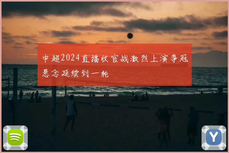 中超2024直播收官战激烈上演争冠悬念延续到一轮